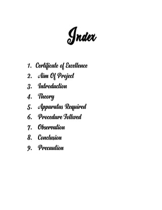 1. Certificate of Excellence
2. Aim Of Project
3. Introduction
4. Theory
5. Apparatus Required
6. Procedure Follwed
7. Observation
8. Conclusion
9. Precaution
 