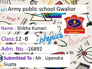 Army public school Gwalior
Name : Shikha Kumari
Class:12 -B
Adm. No. -16892
Submitted To : Mr . Upendra
Gupta
 