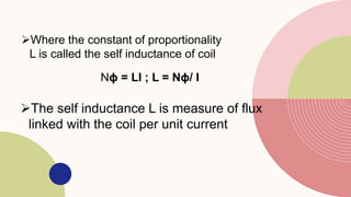 Where the constant of proportionality
L is called the self inductance of coil
Nϕ = LI ; L = Nϕ/ I
The self inductance L is measure of flux
linked with the coil per unit current
 