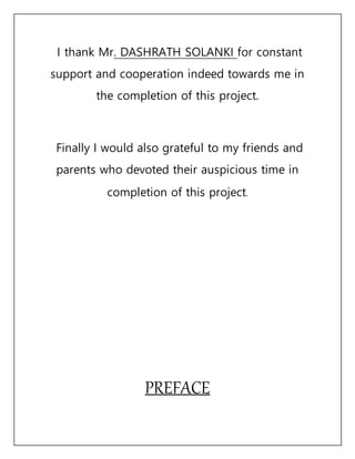 I thank Mr. DASHRATH SOLANKI for constant
support and cooperation indeed towards me in
the completion of this project.
Finally I would also grateful to my friends and
parents who devoted their auspicious time in
completion of this project.
PREFACE
 