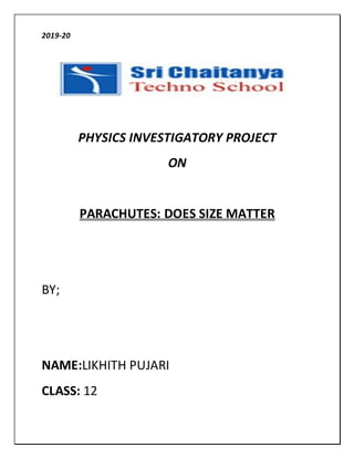 2019-20
PHYSICS INVESTIGATORY PROJECT
ON
PARACHUTES: DOES SIZE MATTER
BY;
NAME:LIKHITH PUJARI
CLASS: 12
 