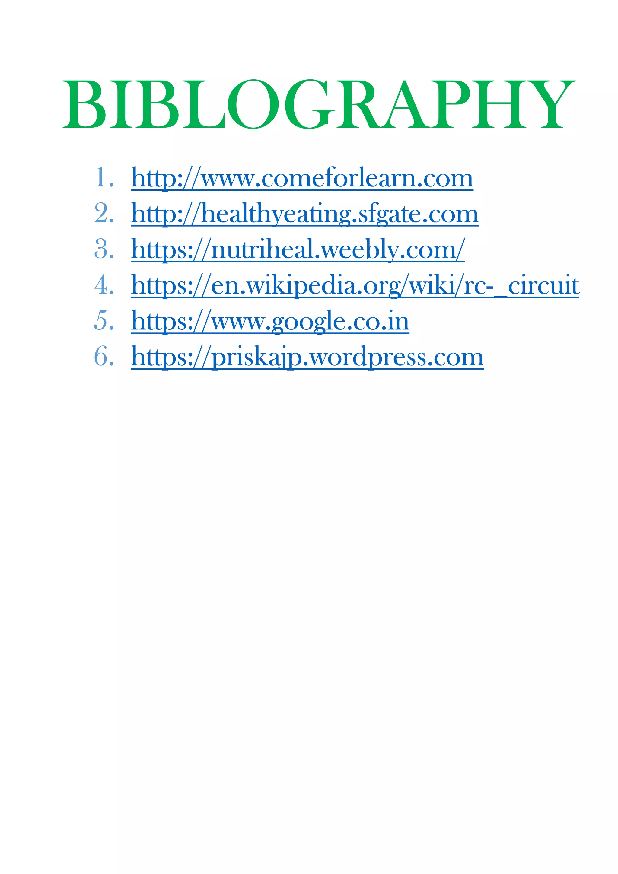 BIBLOGRAPHY
1. http://www.comeforlearn.com
2. http://healthyeating.sfgate.com
3. https://nutriheal.weebly.com/
4. https://en.wikipedia.org/wiki/rc-_circuit
5. https://www.google.co.in
6. https://priskajp.wordpress.com
 