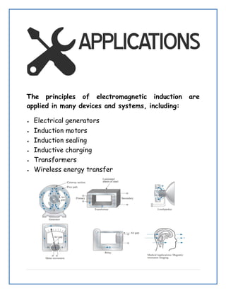 The principles of electromagnetic induction are
applied in many devices and systems, including:
 Electrical generators
 Induction motors
 Induction sealing
 Inductive charging
 Transformers
 Wireless energy transfer
 