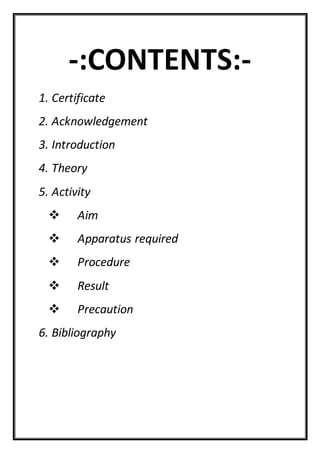 -:CONTENTS:-
1. Certificate
2. Acknowledgement
3. Introduction
4. Theory
5. Activity
 Aim
 Apparatus required
 Procedure
 Result
 Precaution
6. Bibliography
 