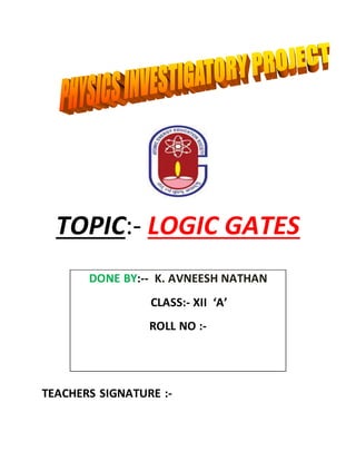 TOPIC:- LOGIC GATES
TEACHERS SIGNATURE :-
DONE BY:-- K. AVNEESH NATHAN
CLASS:- XII ‘A’
ROLL NO :-
 