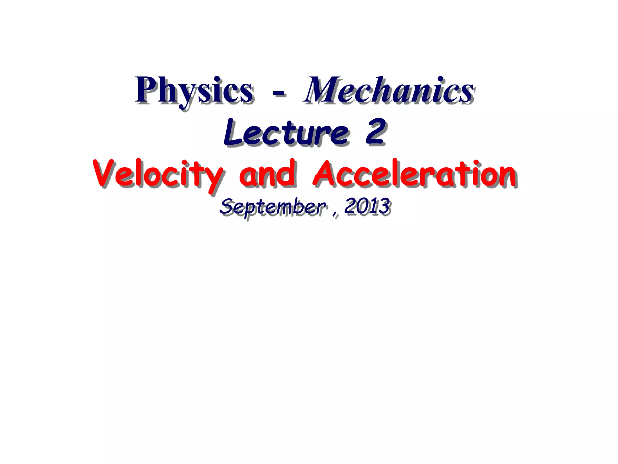 Physics - Mechanics
Lecture 2
Velocity and Acceleration
September , 2013
 