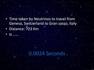 0.0024 Seconds
• Time taken by Neutrinos to travel from
Geneva, Switzerland to Gran sasso, Italy
• Distance: 723 Km
• Is ……
 