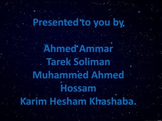 Presented to you by
Ahmed Ammar
Tarek Soliman
Muhammed Ahmed
Hossam
Karim Hesham Khashaba.
 