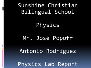 Sunshine Christian
 Bilingual School

     Physics

 Mr. José Popoff

Antonio Rodríguez

Physics Lab Report
 