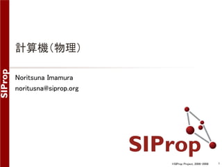 ©SIProp Project, 2006-2008 1 
計算機（物理） 
Noritsuna Imamura 
noritusna@siprop.org 
 