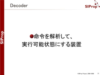 ©SIProp Project, 2006-2008 31 
Decoder 
命令を解析して、 
実行可能状態にする装置 
 