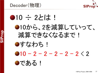 ©SIProp Project, 2006-2008 37 
Decoder（物理） 
10 ÷ 2とは！ 
10から、2を減算していって、 
減算できなくなるまで！ 
すなわち！ 
10 – 2 – 2 – 2 - 2 – 2 < 2 
である！ 
 