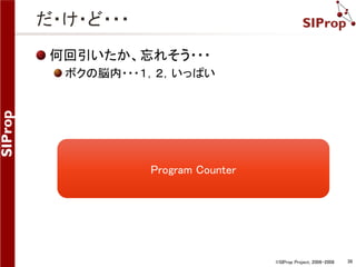 ©SIProp Project, 2006-2008 38 
だ・け・ど・・・ 
何回引いたか、忘れそう・・・ 
ボクの脳内・・・１，２，いっぱい 
Program Counter 
 