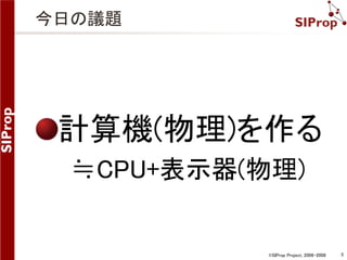 ©SIProp Project, 2006-2008 5 
今日の議題 
計算機(物理)を作る 
≒CPU+表示器(物理) 
 
