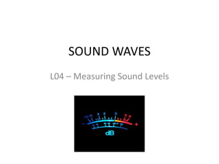 SOUND WAVES
L04 – Measuring Sound Levels
 
