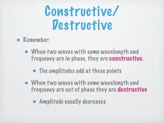 Constructive/
Destructive
Remember:
When two waves with same wavelength and
frequency are in phase, they are constructive....