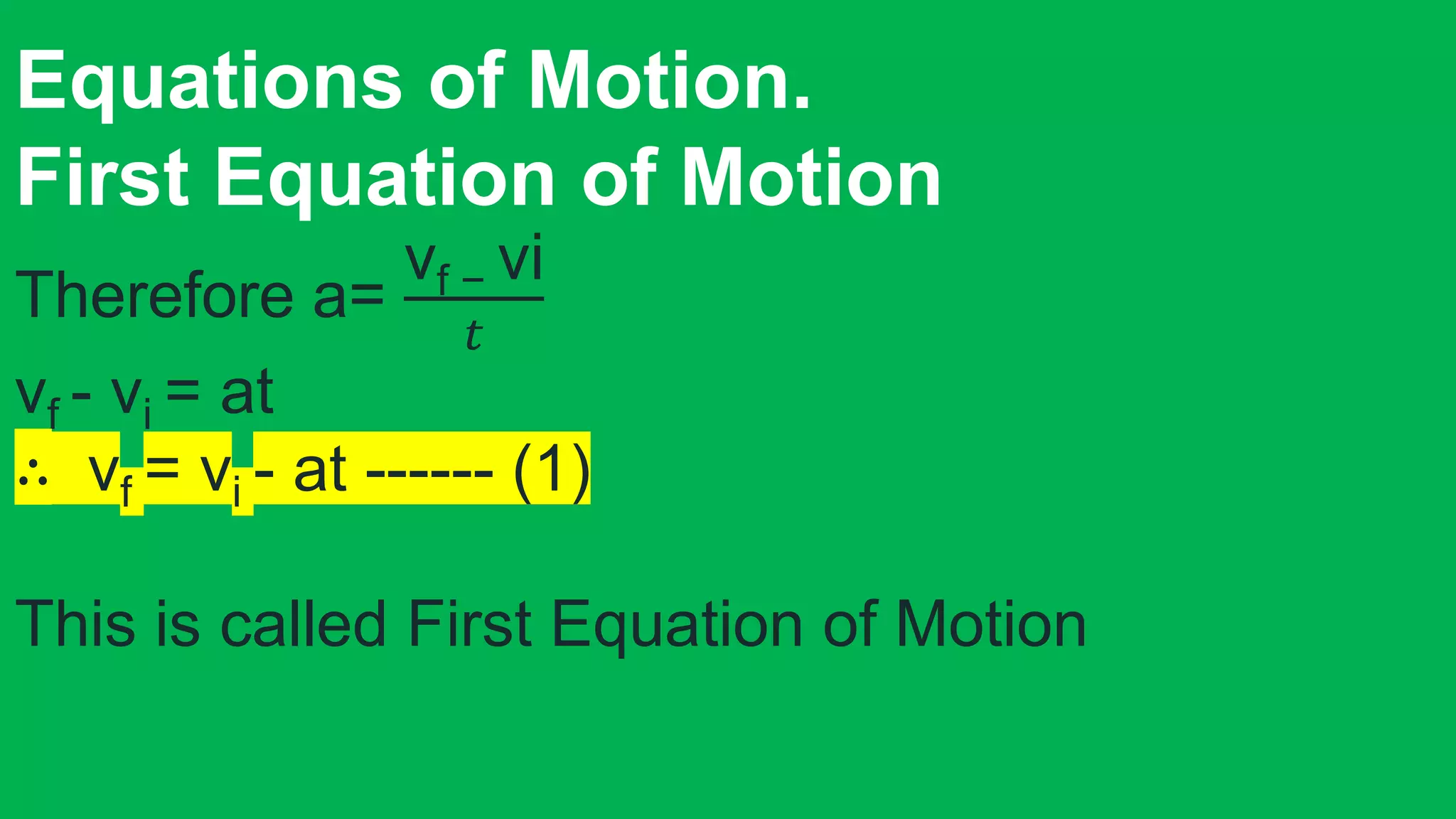 Equations of Motion.
First Equation of Motion
Therefore a=
vf − vi
𝑡
vf - vi = at
∴ vf = vi - at ------ (1)
This is called First Equation of Motion
 