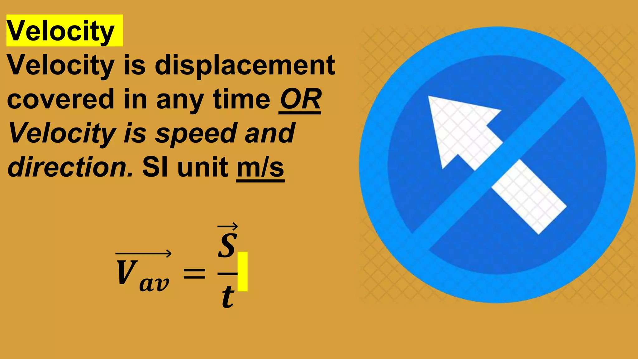 Velocity
Velocity is displacement
covered in any time OR
Velocity is speed and
direction. SI unit m/s
𝑽 𝒂𝒗 =
𝑺
𝒕
 
