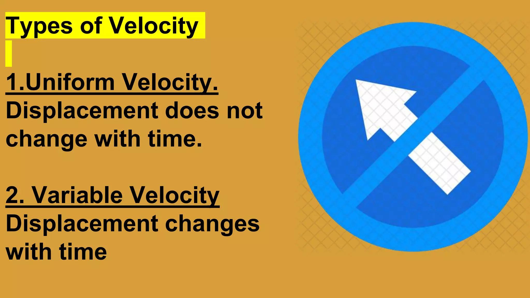 Types of Velocity
1.Uniform Velocity.
Displacement does not
change with time.
2. Variable Velocity
Displacement changes
with time
 