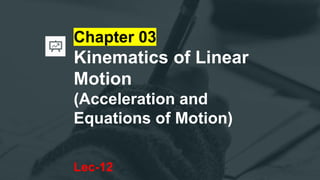 Chapter 03
Kinematics of Linear
Motion
(Acceleration and
Equations of Motion)
Lec-12
 