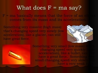 What does F = ma say? F = ma basically means that the force of an object comes from its mass and its acceleration.  Someth...