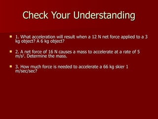 Check Your Understanding <ul><li>1. What acceleration will result when a 12 N net force applied to a 3 kg object? A 6 kg o...