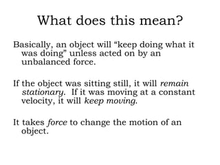 What does this mean? <ul><li>Basically, an object will “keep doing what it was doing” unless acted on by an unbalanced for...