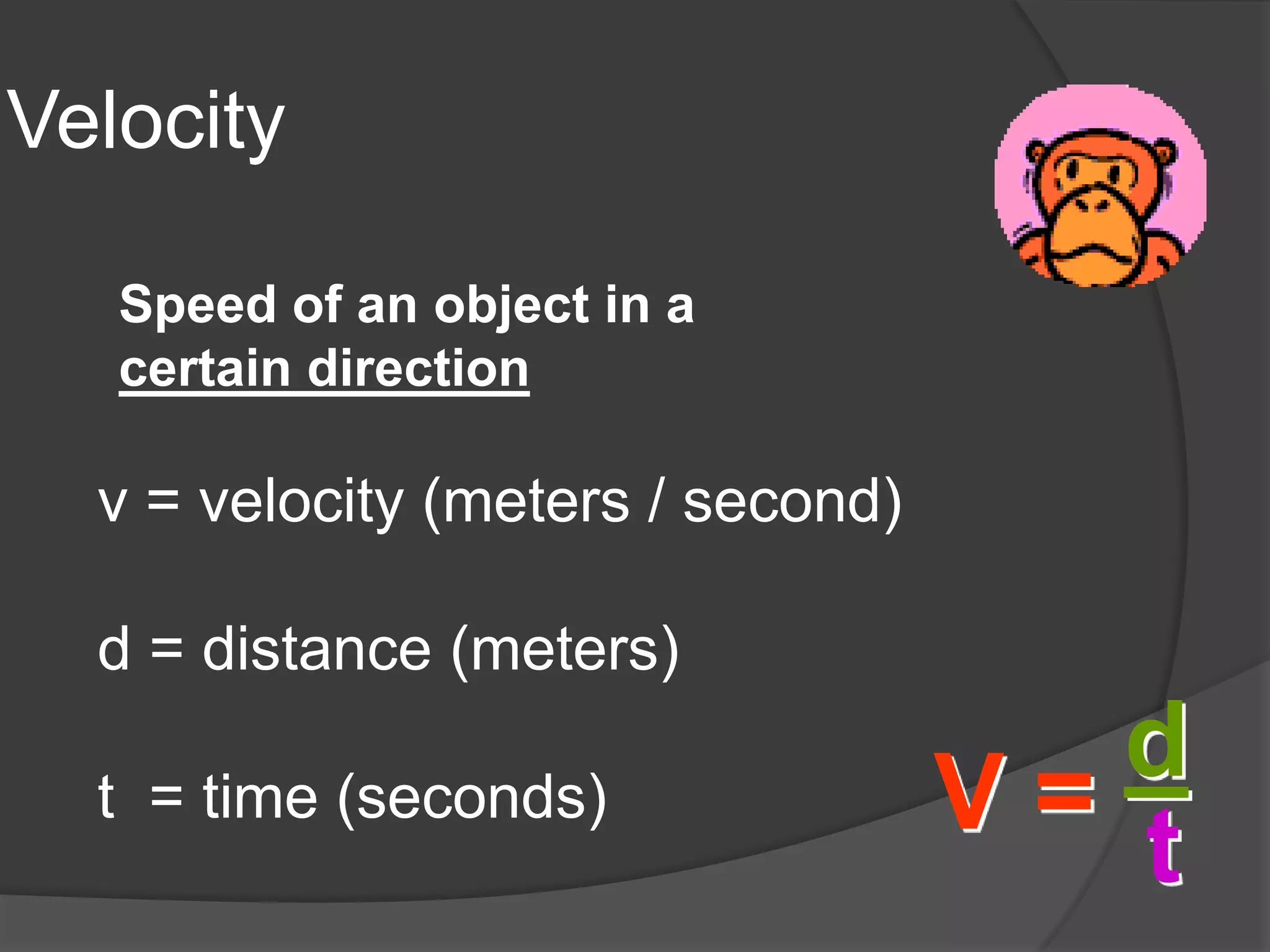 Velocity

   Speed of an object in a
   certain direction

  v = velocity (meters / second)

  d = distance (meters)

  t = time (seconds)
                                      d
                                   V= t
 