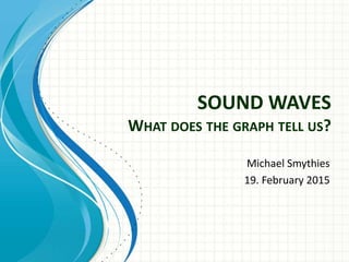 SOUND WAVES
WHAT DOES THE GRAPH TELL US?
Michael Smythies
19. February 2015
 