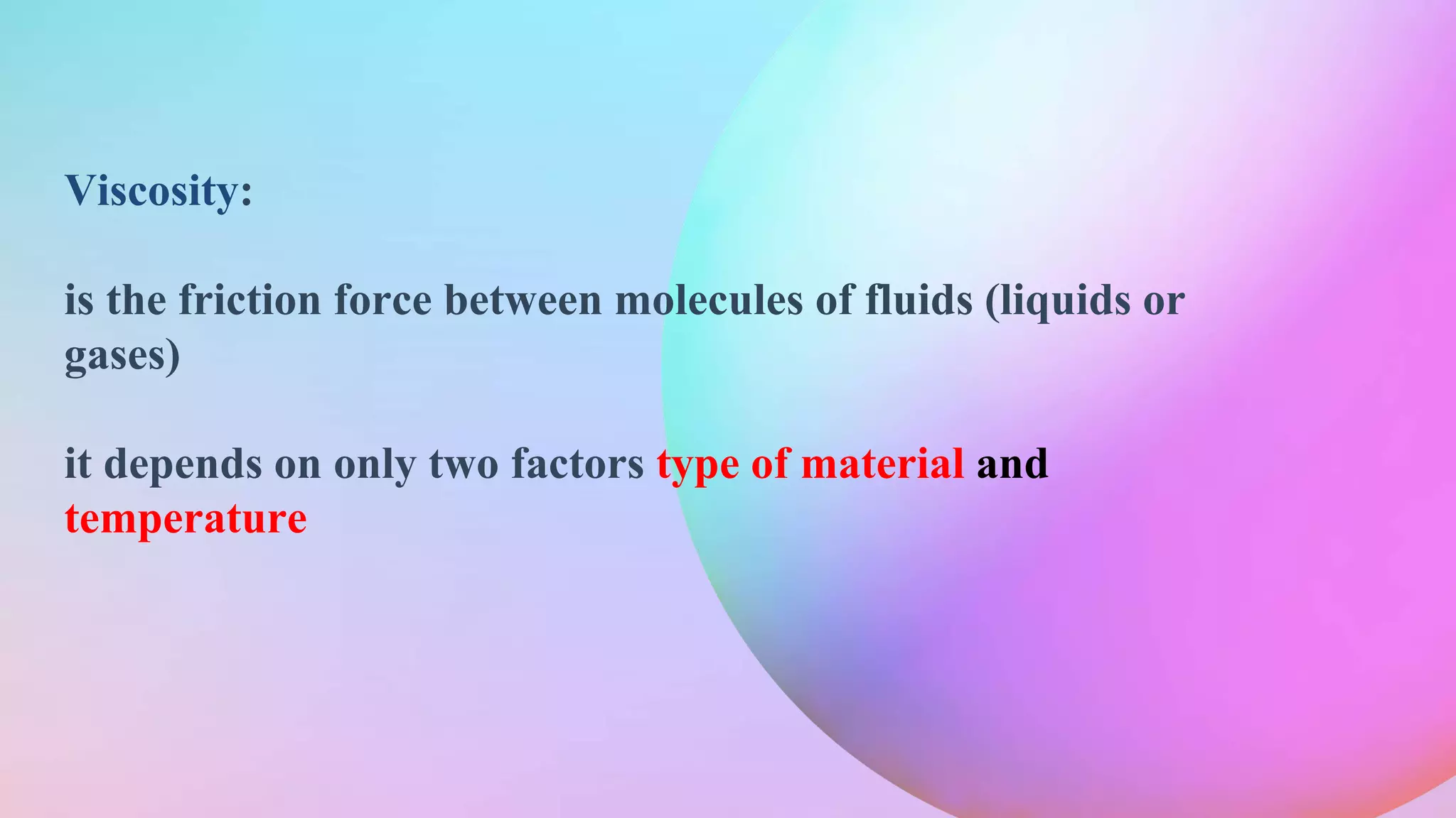 Viscosity:
is the friction force between molecules of fluids (liquids or
gases)
it depends on only two factors type of material and
temperature
 