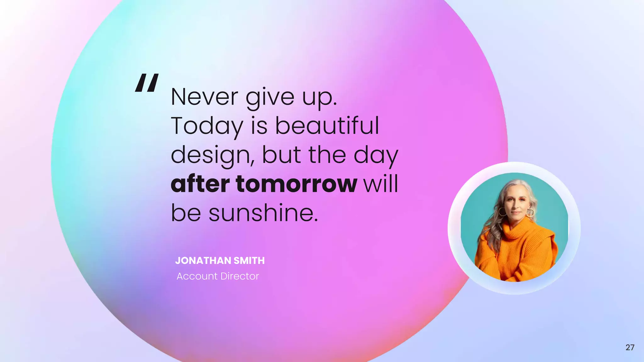 “Never give up.
Today is beautiful
design, but the day
after tomorrow will
be sunshine.
JONATHAN SMITH
Account Director
27
 