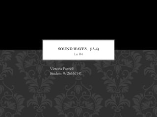 Lo #4
SOUND WAVES (15-4)
Victoria Purcell
Student #: 26656141
 