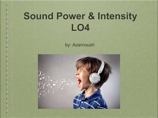 Sound Power & Intensity
LO4
by: Azarnoush
 