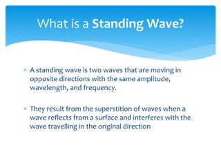  A standing wave is two waves that are moving in
opposite directions with the same amplitude,
wavelength, and frequency.
...