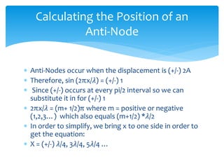  Anti-Nodes occur when the displacement is (+/-) 2A
 Therefore, sin (2πx/𝜆) = (+/-) 1
 Since (+/-) occurs at every pi/2...