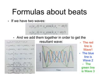 Formulas about beats
• If we have two waves:
• And we add them together in order to get the
resultant wave: • The red
line is
Wave1
• The blue
line is
Wave 2
• The
green line
is Wave 3
 
