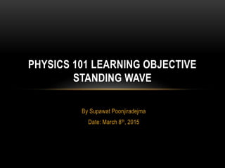 By Supawat Poonjiradejma
Date: March 8th, 2015
PHYSICS 101 LEARNING OBJECTIVE
STANDING WAVE
 