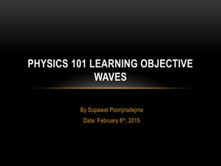 By Supawat Poonjiradejma
Date: February 8th, 2015
PHYSICS 101 LEARNING OBJECTIVE
WAVES
 