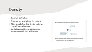 Density
• Density is defined as:
• The mass per unit volume of a material
• Objects made from low density materials
typically have a low mass
• Similarly sized objects made from high
density materials have a high mass
 