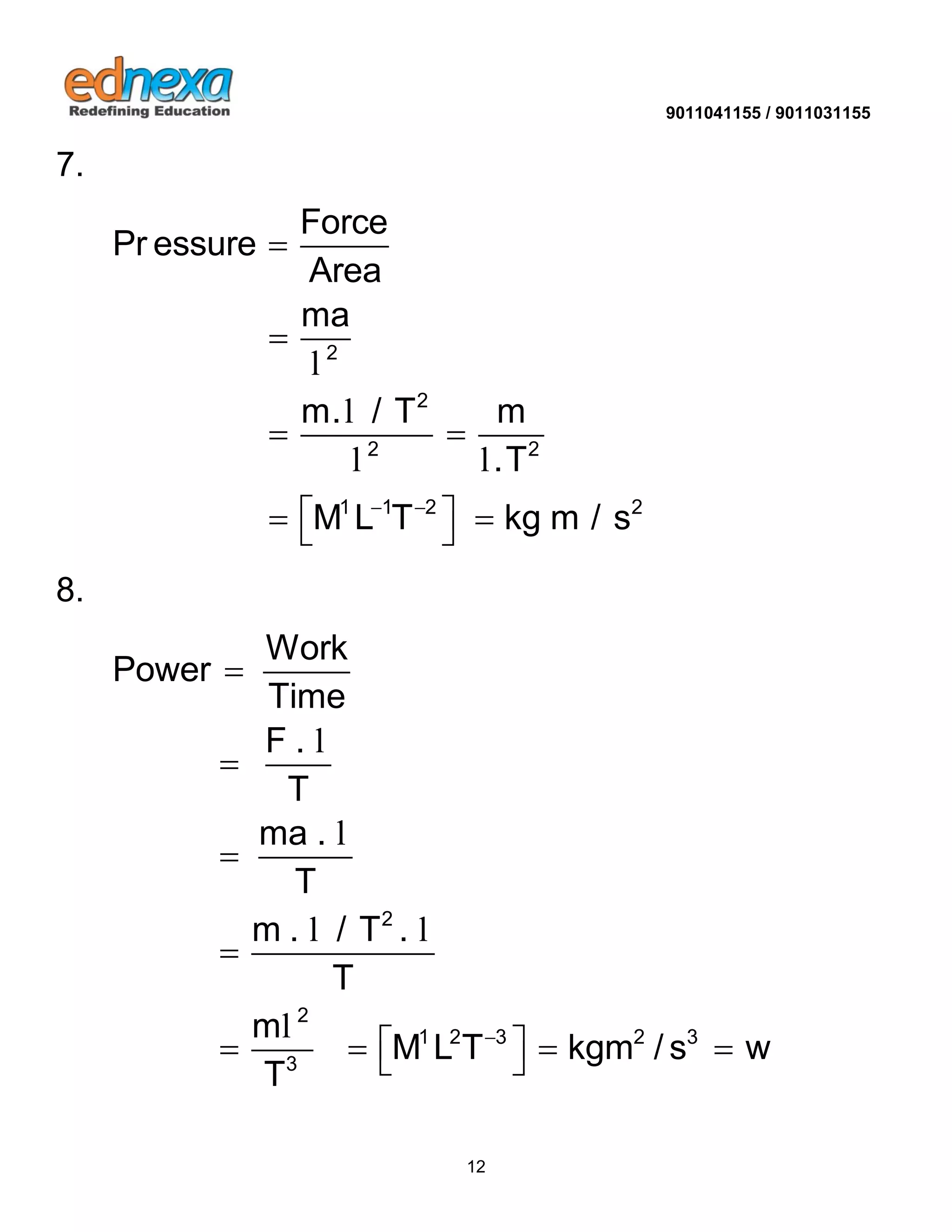 9011041155 / 9011031155 
12 
7. 
2 
2 
2 2 
1 1 2 2 
Force 
Pr essure 
Area 
ma 
m. / T m 
.T 
M L T kg m / s   
 
 
  
    
l 
l 
l l 
8. 
2 
2 
1 2 3 2 3 
3 
Work 
Power 
Time 
F . 
T 
ma . 
T 
m . / T . 
T 
m 
M L T kgm / s w 
T 
 
 
 
 
 
      
l 
l 
l l 
l 
 