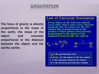 GRAVITATION
The force of gravity is directly
proportional to the mass of
the earth, the mass of the
object and inversely
proportional to the distance
between the object and the
earths centre.
 