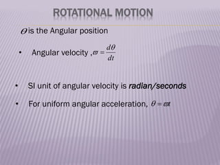 ROTATIONAL MOTION
 is the Angular position
• Angular velocity ,
dt
d
 
• SI unit of angular velocity is radian/seconds
• For uniform angular acceleration, t

 
 