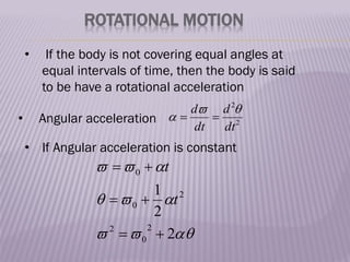 ROTATIONAL MOTION
• If the body is not covering equal angles at
equal intervals of time, then the body is said
to be have a rotational acceleration
2
2
dt
d
dt
d 

 

• Angular acceleration
• If Angular acceleration is constant









2
2
1
2
0
2
2
0
0






t
t
 