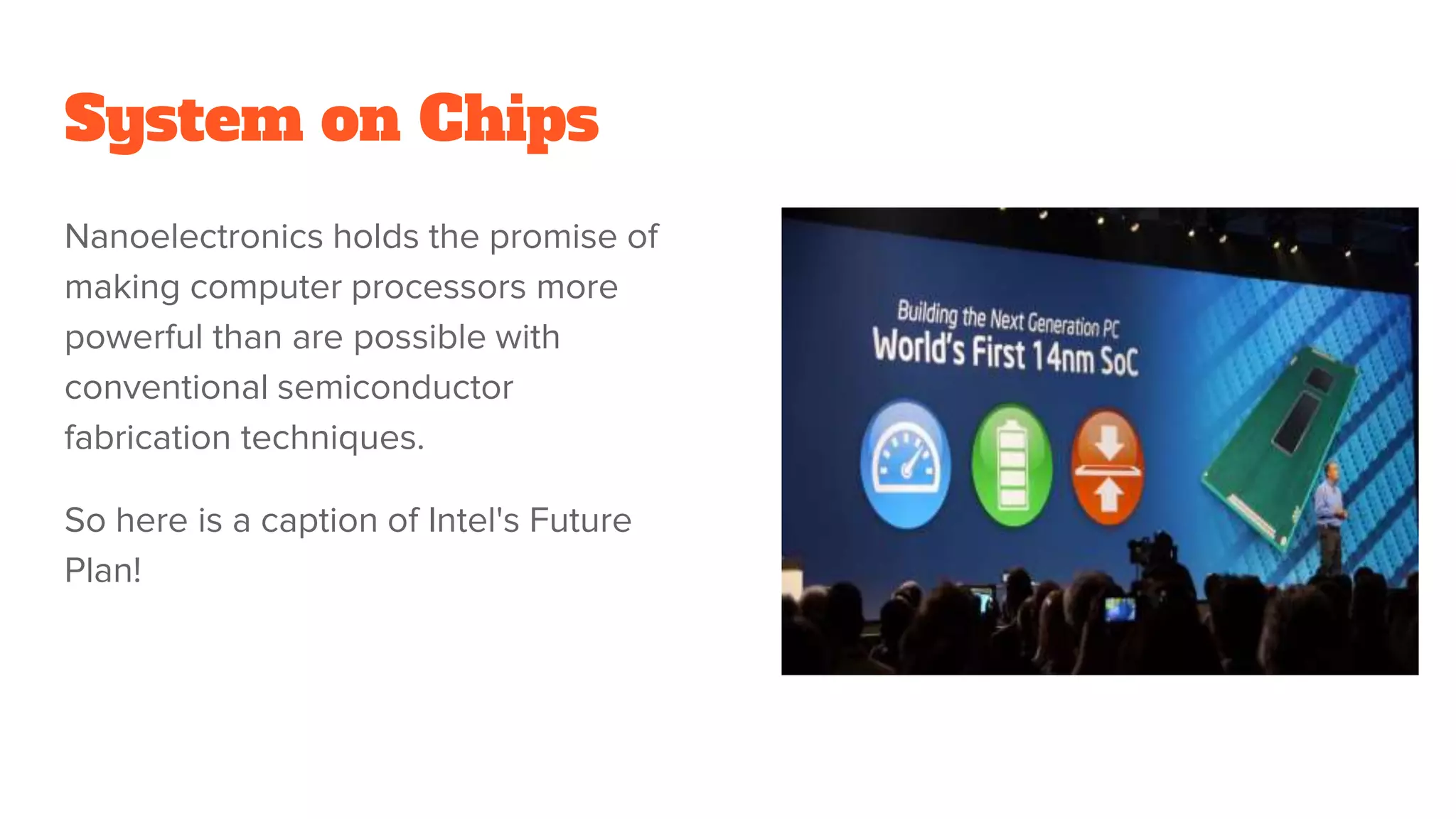 System on Chips
Nanoelectronics holds the promise of
making computer processors more
powerful than are possible with
conventional semiconductor
fabrication techniques.
So here is a caption of Intel's Future
Plan!
 