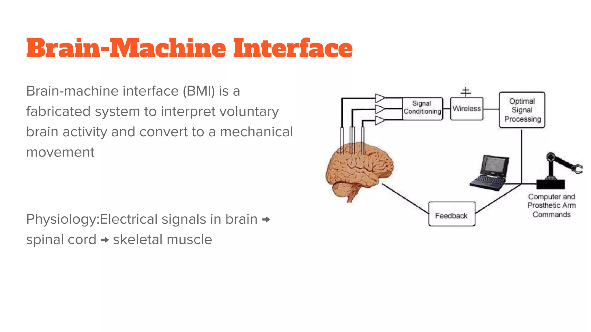 Brain-Machine Interface
Brain-machine interface (BMI) is a
fabricated system to interpret voluntary
brain activity and convert to a mechanical
movement
Physiology:Electrical signals in brain →
spinal cord → skeletal muscle
 