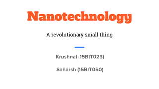 Nanotechnology
Krushnal (15BIT023)
Saharsh (15BIT050)
A revolutionary small thing
 