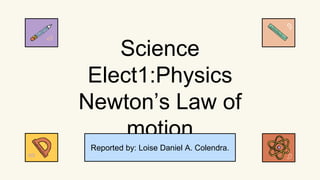 Science
Elect1:Physics
Newton’s Law of
motion
Reported by: Loise Daniel A. Colendra.
 