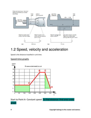 4 Copyright belongs to the creator and owners.
1.2 Speed, velocity and acceleration
Speed is the distance travelled in unit time.
Speed-time graphs
Start to Point A- Constant speed To find distance- find area under
graph
 