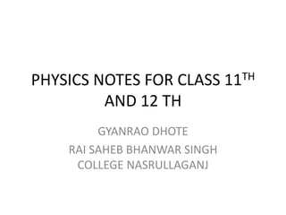 PHYSICS NOTES FOR CLASS 11TH
AND 12 TH
GYANRAO DHOTE
RAI SAHEB BHANWAR SINGH
COLLEGE NASRULLAGANJ
 