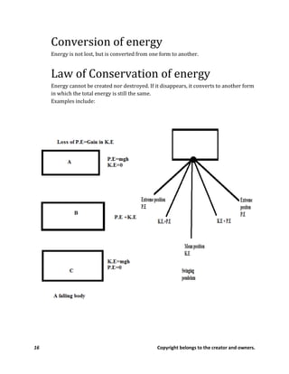 16 Copyright belongs to the creator and owners.
Conversion of energy
Energy is not lost, but is converted from one form to another.
Law of Conservation of energy
Energy cannot be created nor destroyed. If it disappears, it converts to another form
in which the total energy is still the same.
Examples include:
 